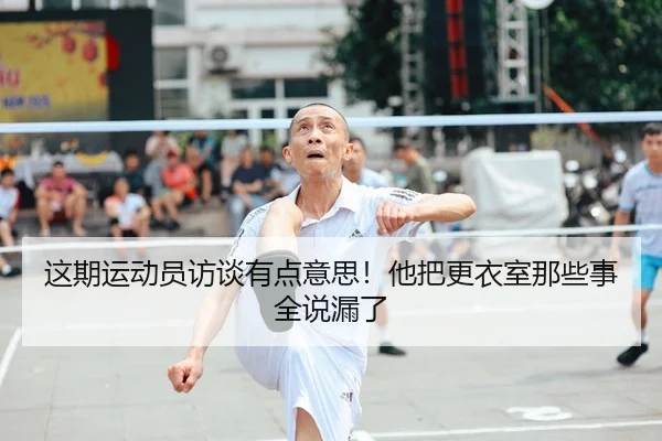 这期运动员访谈有点意思！他把更衣室那些事全说漏了