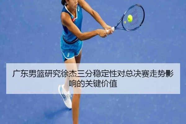 广东男篮研究徐杰三分稳定性对总决赛走势影响的关键价值