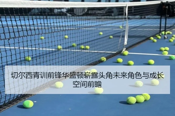 切尔西青训前锋华盛顿崭露头角未来角色与成长空间前瞻