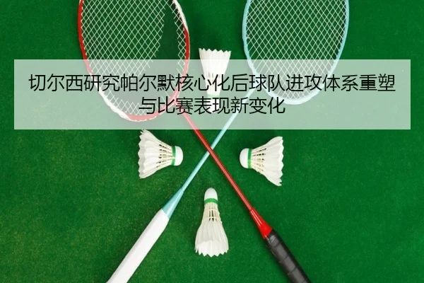 切尔西研究帕尔默核心化后球队进攻体系重塑与比赛表现新变化