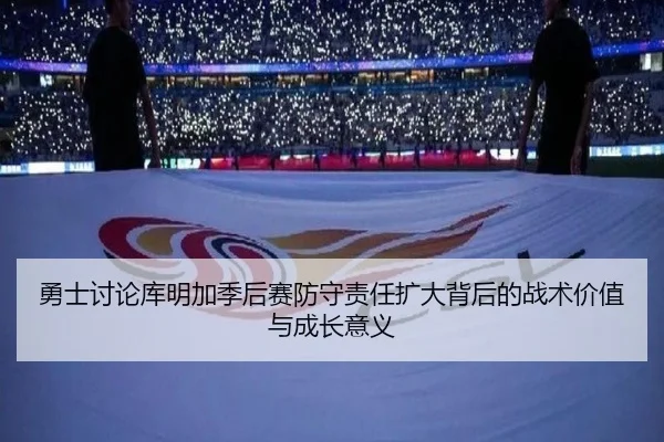 勇士讨论库明加季后赛防守责任扩大背后的战术价值与成长意义