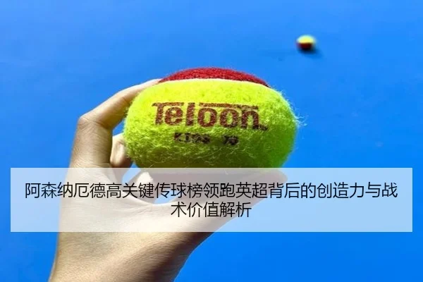 阿森纳厄德高关键传球榜领跑英超背后的创造力与战术价值解析 | kaiyun