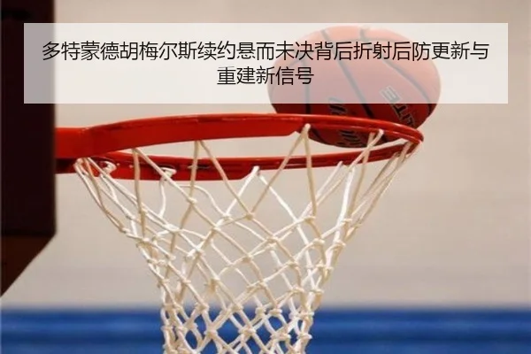 多特蒙德胡梅尔斯续约悬而未决背后折射后防更新与重建新信号
