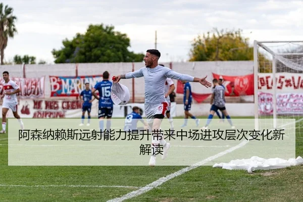 阿森纳赖斯远射能力提升带来中场进攻层次变化新解读 | kaiyun