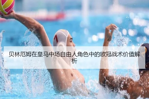 贝林厄姆在皇马中场自由人角色中的欧冠战术价值解析