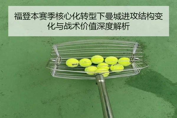 福登本赛季核心化转型下曼城进攻结构变化与战术价值深度解析