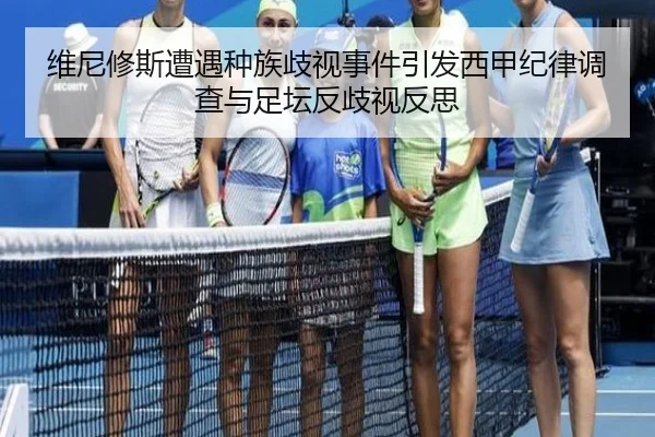 维尼修斯遭遇种族歧视事件引发西甲纪律调查与足坛反歧视反思
