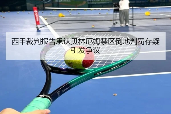 西甲裁判报告承认贝林厄姆禁区倒地判罚存疑引发争议