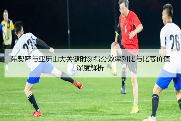 东契奇与亚历山大关键时刻得分效率对比与比赛价值深度解析