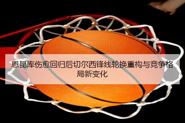 恩昆库伤愈回归后切尔西锋线轮换重构与竞争格局新变化