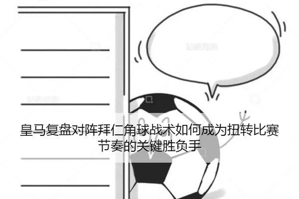 皇马复盘对阵拜仁角球战术如何成为扭转比赛节奏的关键胜负手