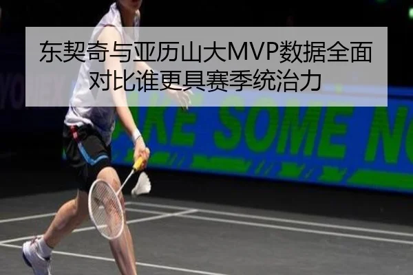 东契奇与亚历山大MVP数据全面对比谁更具赛季统治力