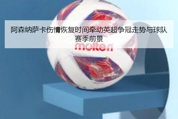 阿森纳萨卡伤情恢复时间牵动英超争冠走势与球队赛季前景
