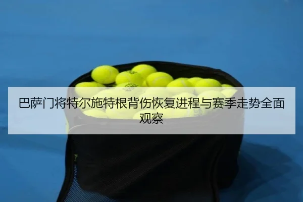 巴萨门将特尔施特根背伤恢复进程与赛季走势全面观察