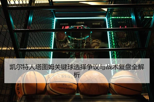 凯尔特人塔图姆关键球选择争议与战术复盘全解析 | kaiyun