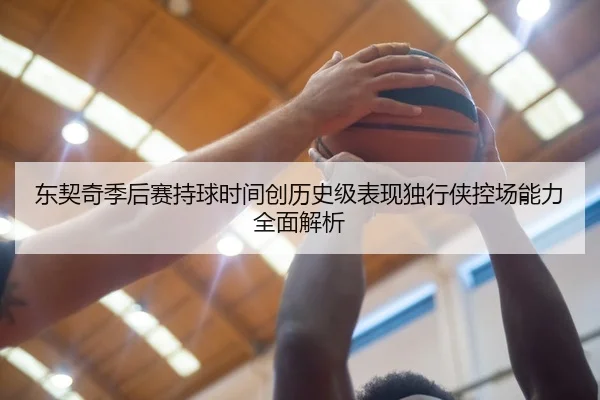 东契奇季后赛持球时间创历史级表现独行侠控场能力全面解析