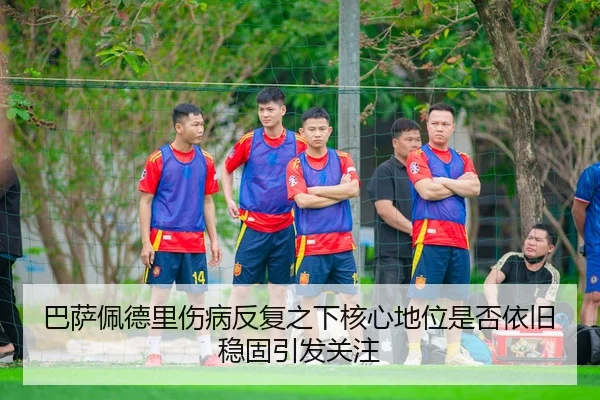 巴萨佩德里伤病反复之下核心地位是否依旧稳固引发关注（kaiyun）