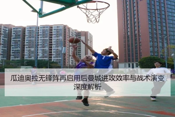 瓜迪奥拉无锋阵再启用后曼城进攻效率与战术演变深度解析