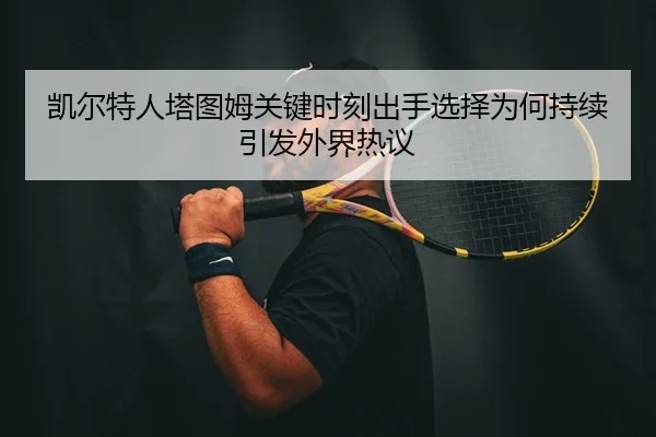 凯尔特人塔图姆关键时刻出手选择为何持续引发外界热议