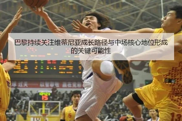 巴黎持续关注维蒂尼亚成长路径与中场核心地位形成的关键可能性