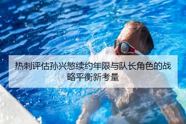 热刺评估孙兴慜续约年限与队长角色的战略平衡新考量