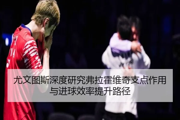 尤文图斯深度研究弗拉霍维奇支点作用与进球效率提升路径