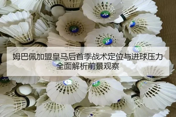 姆巴佩加盟皇马后首季战术定位与进球压力全面解析前景观察