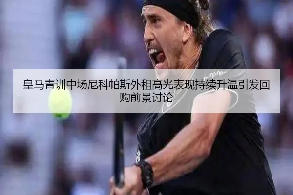 皇马青训中场尼科帕斯外租高光表现持续升温引发回购前景讨论