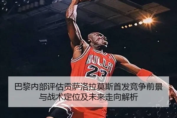 巴黎内部评估贡萨洛拉莫斯首发竞争前景与战术定位及未来走向解析