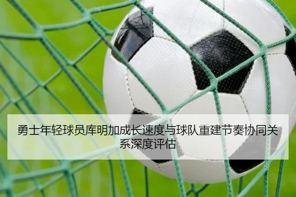 勇士年轻球员库明加成长速度与球队重建节奏协同关系深度评估