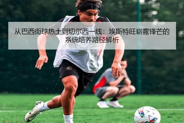 从巴西街球热土到切尔西一线：埃斯特旺崭露锋芒的系统培养路径解析