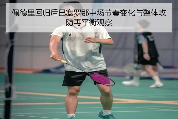 佩德里回归后巴塞罗那中场节奏变化与整体攻防再平衡观察（kaiyun）