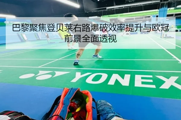 巴黎聚焦登贝莱右路爆破效率提升与欧冠前景全面透视