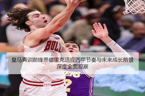 皇马青训前锋恩德里克适应西甲节奏与未来成长前景深度全面观察