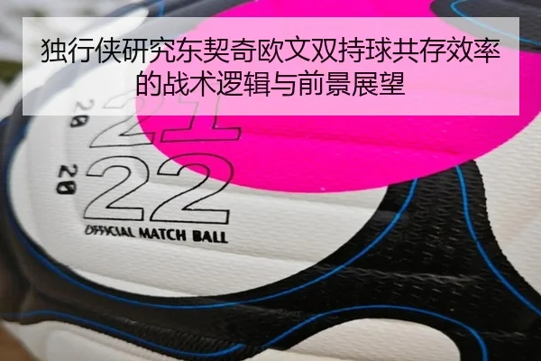 独行侠研究东契奇欧文双持球共存效率的战术逻辑与前景展望