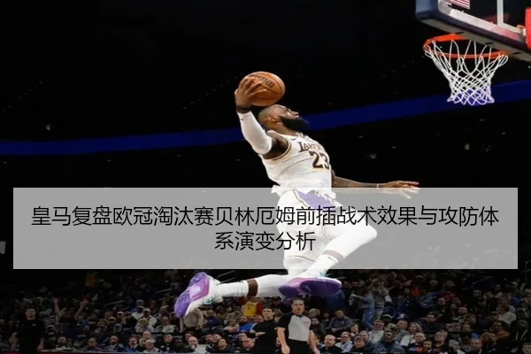 皇马复盘欧冠淘汰赛贝林厄姆前插战术效果与攻防体系演变分析