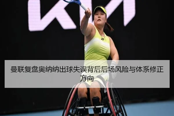 曼联复盘奥纳纳出球失误背后后场风险与体系修正方向