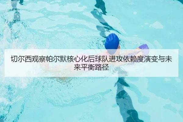 切尔西观察帕尔默核心化后球队进攻依赖度演变与未来平衡路径