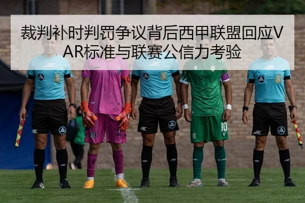 裁判补时判罚争议背后西甲联盟回应VAR标准与联赛公信力考验